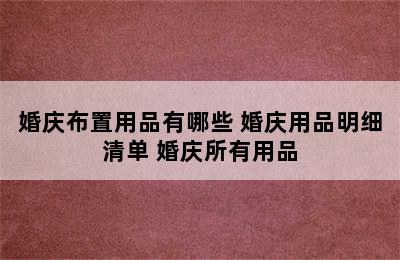 婚庆布置用品有哪些 婚庆用品明细清单 婚庆所有用品